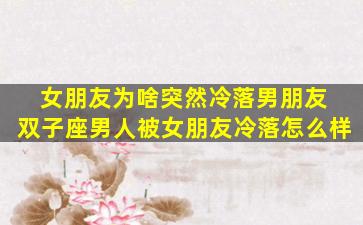 女朋友为啥突然冷落男朋友 双子座男人被女朋友冷落怎么样